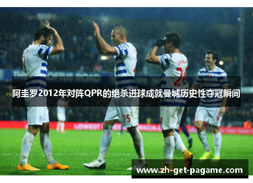 阿圭罗2012年对阵QPR的绝杀进球成就曼城历史性夺冠瞬间