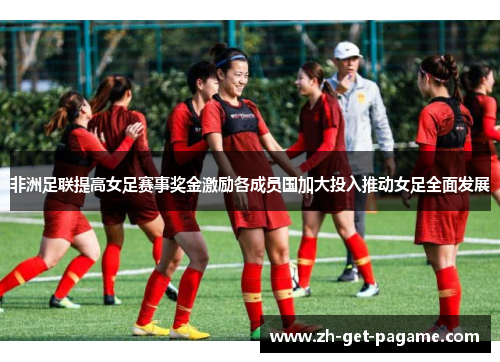 非洲足联提高女足赛事奖金激励各成员国加大投入推动女足全面发展