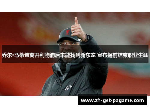 乔尔·马蒂普离开利物浦后未能找到新东家 宣布提前结束职业生涯 乔尔·马蒂普离开利物浦后未能找到新东家 宣布提前结束职业生涯