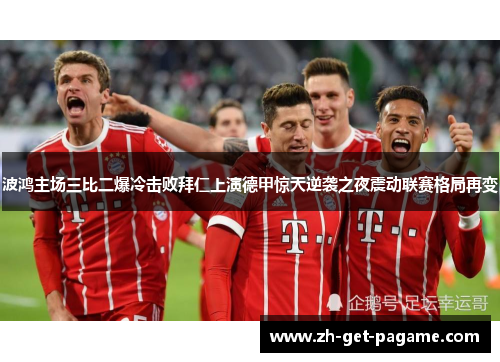 波鸿主场三比二爆冷击败拜仁上演德甲惊天逆袭之夜震动联赛格局再变 波鸿主场三比二爆冷击败拜仁上演德甲惊天逆袭之夜震动联赛格局再变