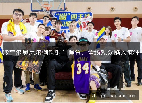 沙奎尔奥尼尔倒钩射门得分,全场观众陷入疯狂 沙奎尔奥尼尔倒钩射门得分,全场观众陷入疯狂
