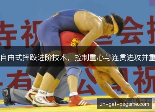 自由式摔跤进阶技术,控制重心与连贯进攻并重 自由式摔跤进阶技术,控制重心与连贯进攻并重