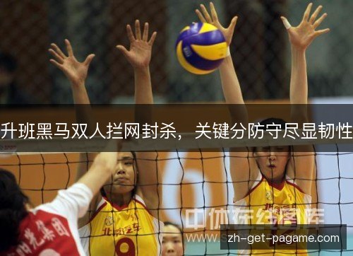 升班黑马双人拦网封杀,关键分防守尽显韧性 升班黑马双人拦网封杀,关键分防守尽显韧性