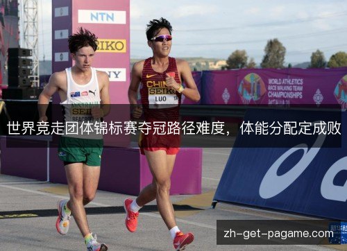 世界竞走团体锦标赛夺冠路径难度,体能分配定成败 世界竞走团体锦标赛夺冠路径难度,体能分配定成败